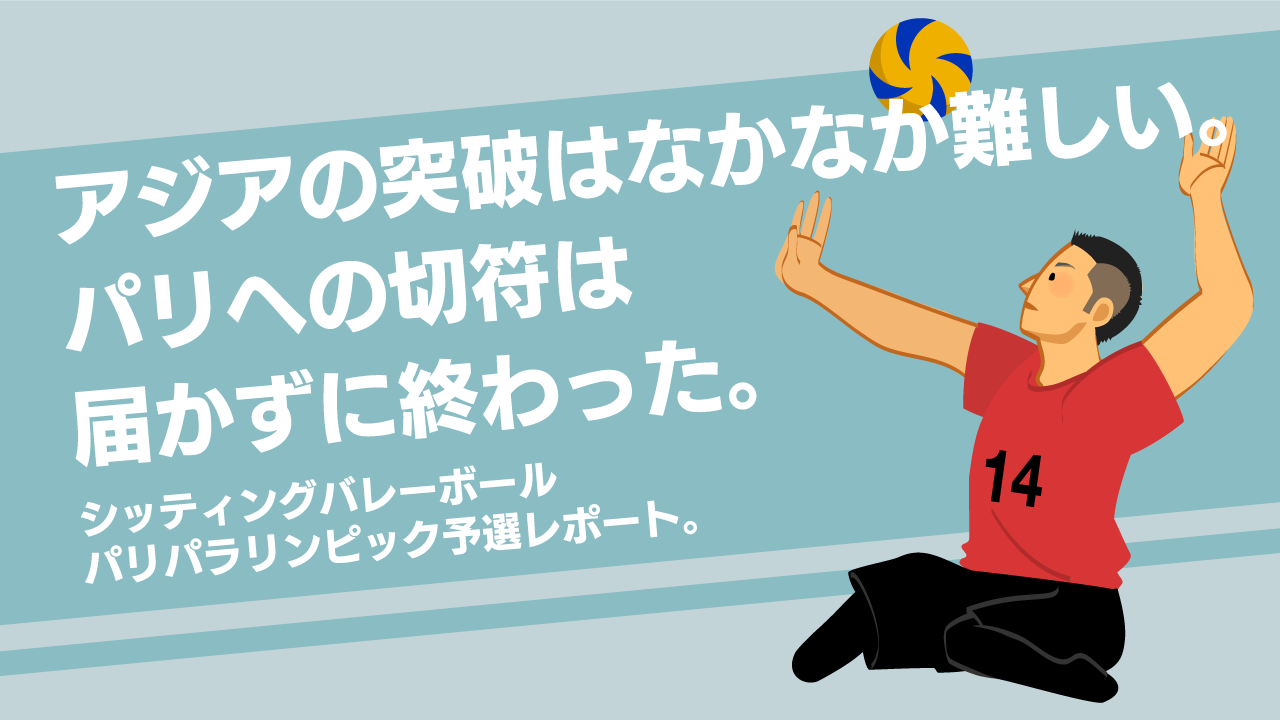 アジアの突破はなかなか難しい。パリへの切符は届かずに終わった。シッティングバレーボール パリパラリンピック予選レポート。